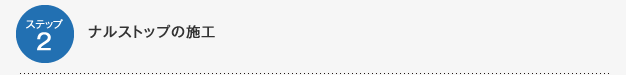 ステップ2　ナルストップの施工
