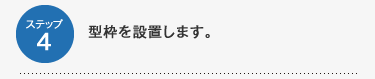 ステップ4　型枠を設置します。