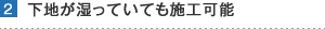 2.下地が湿っていても施工可能